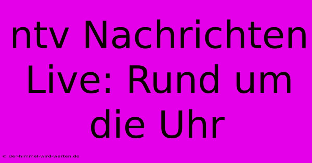 Ntv Nachrichten Live: Rund Um Die Uhr