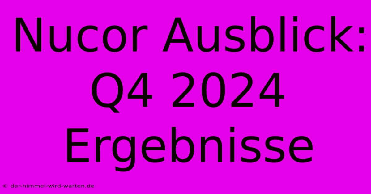 Nucor Ausblick: Q4 2024 Ergebnisse