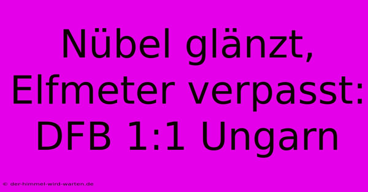 Nübel Glänzt, Elfmeter Verpasst: DFB 1:1 Ungarn