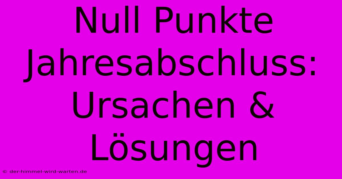 Null Punkte Jahresabschluss:  Ursachen & Lösungen