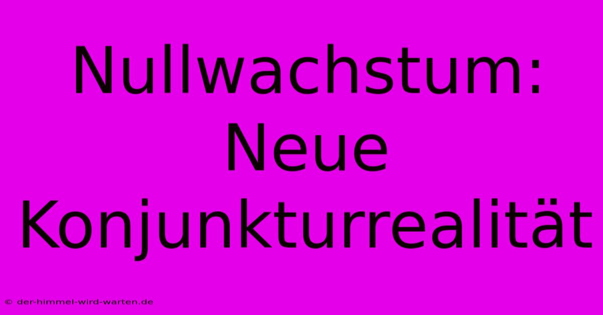 Nullwachstum: Neue Konjunkturrealität