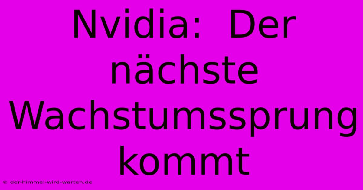 Nvidia:  Der Nächste Wachstumssprung Kommt