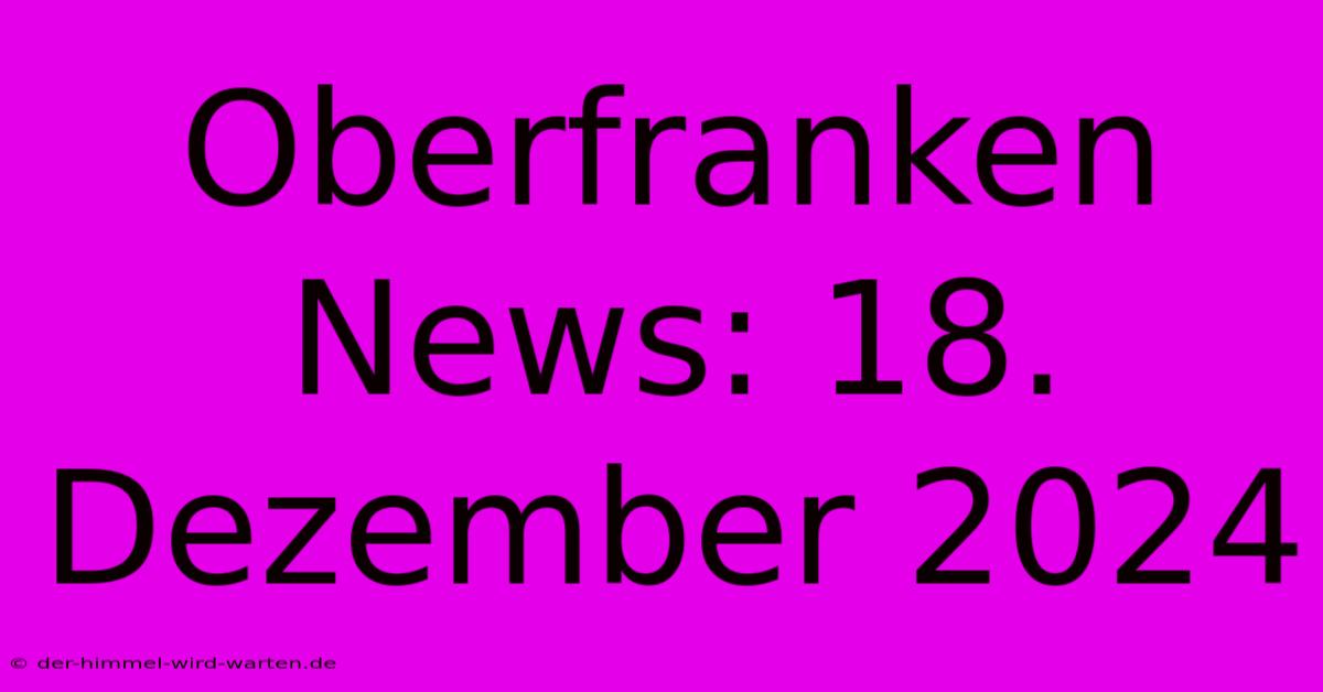 Oberfranken News: 18. Dezember 2024