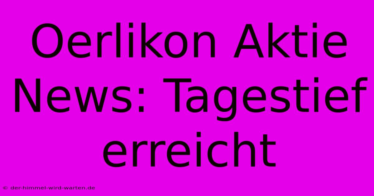 Oerlikon Aktie News: Tagestief Erreicht