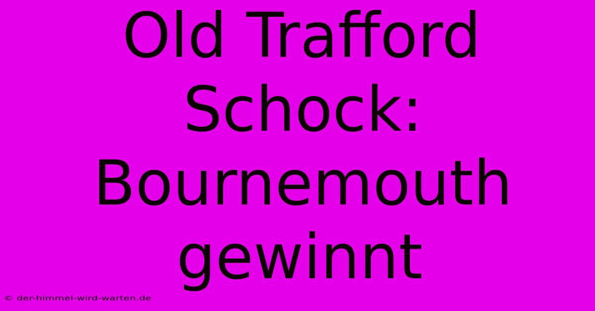 Old Trafford Schock: Bournemouth Gewinnt