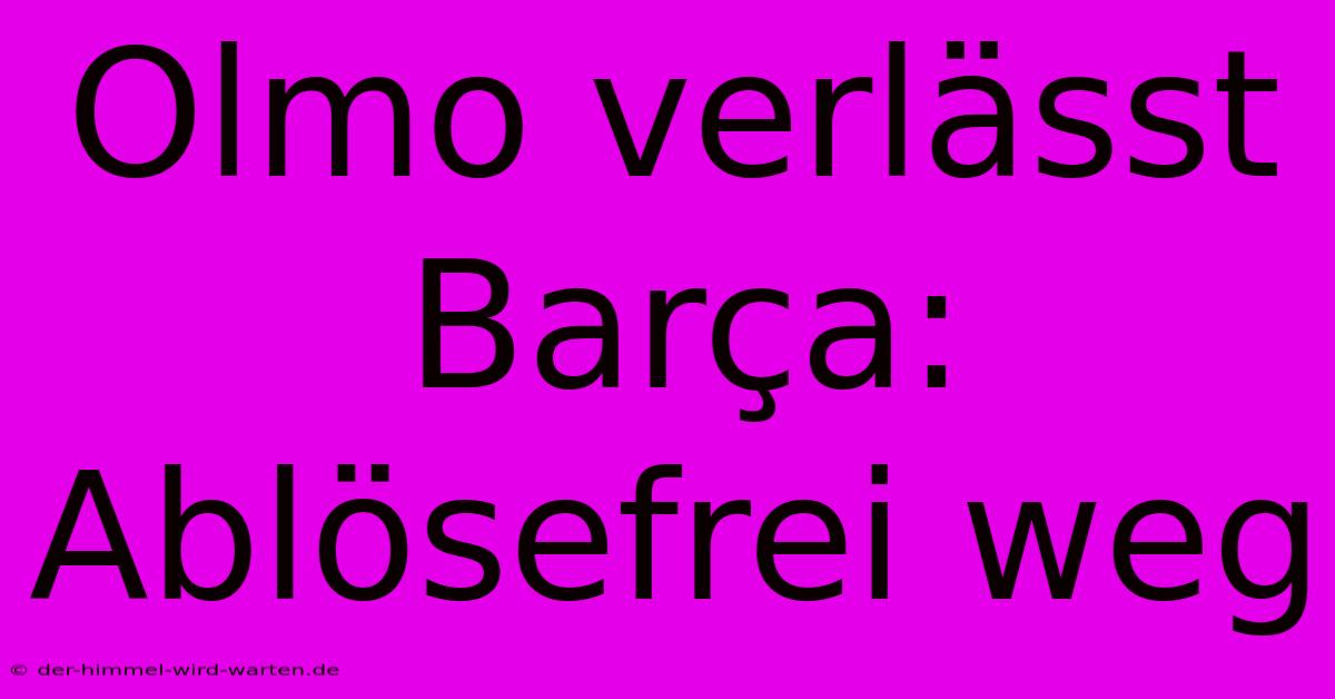 Olmo Verlässt Barça: Ablösefrei Weg