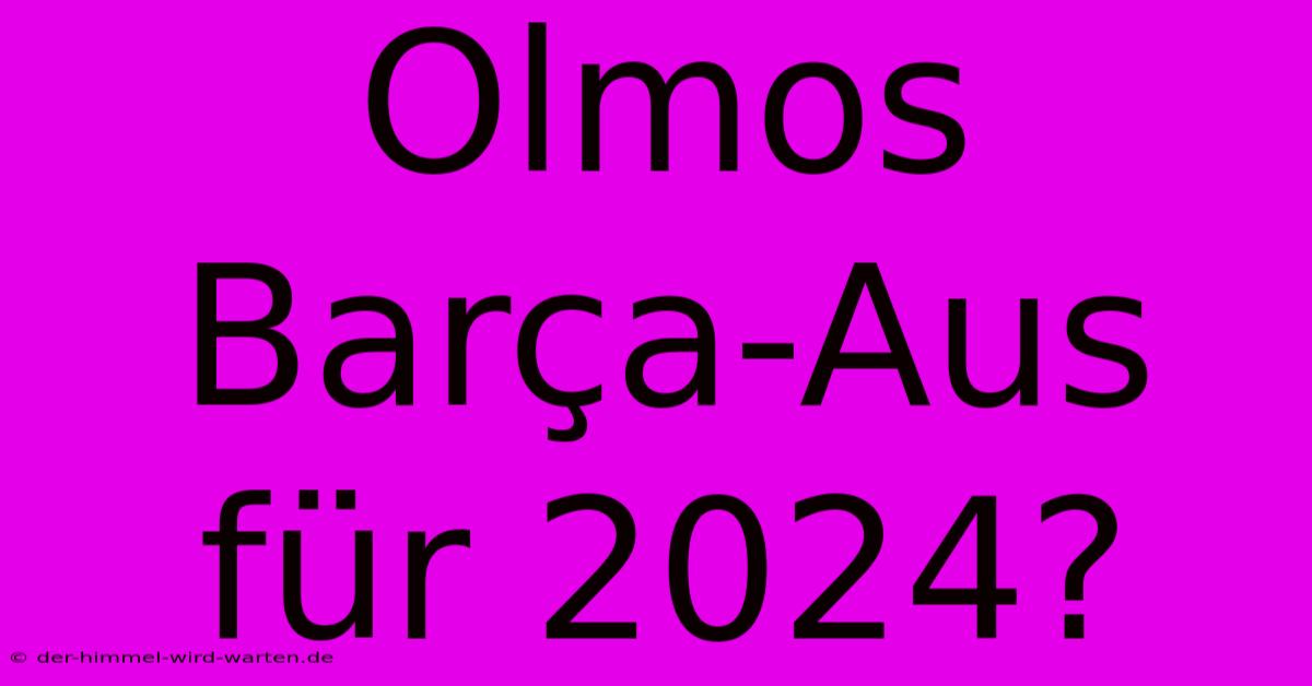 Olmos Barça-Aus Für 2024?