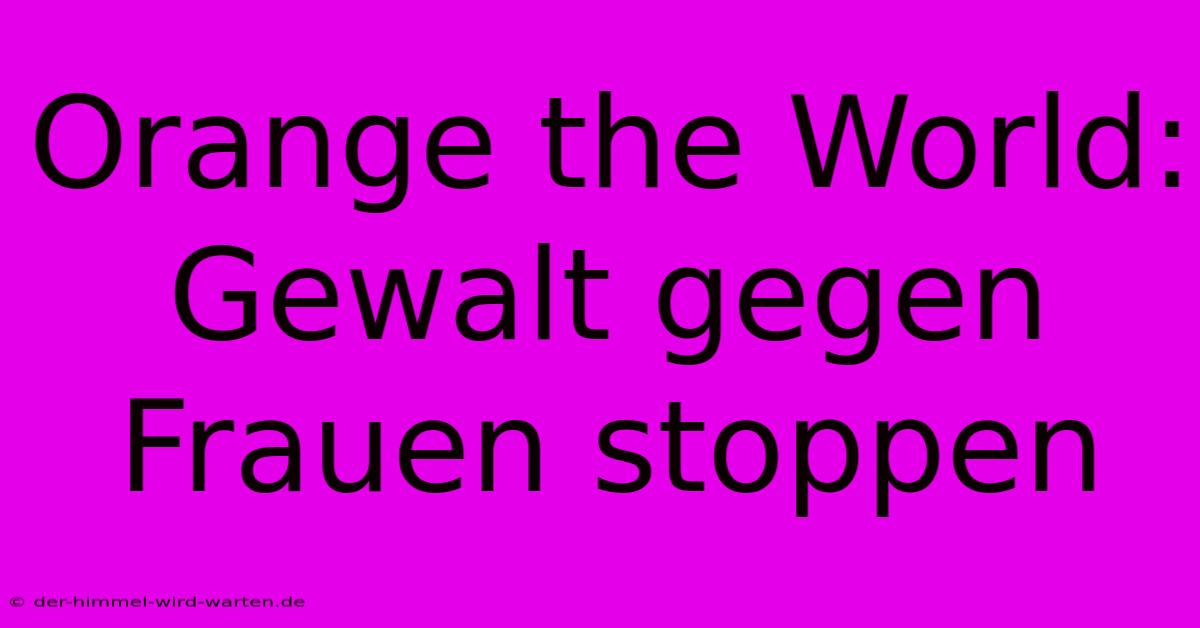 Orange The World: Gewalt Gegen Frauen Stoppen