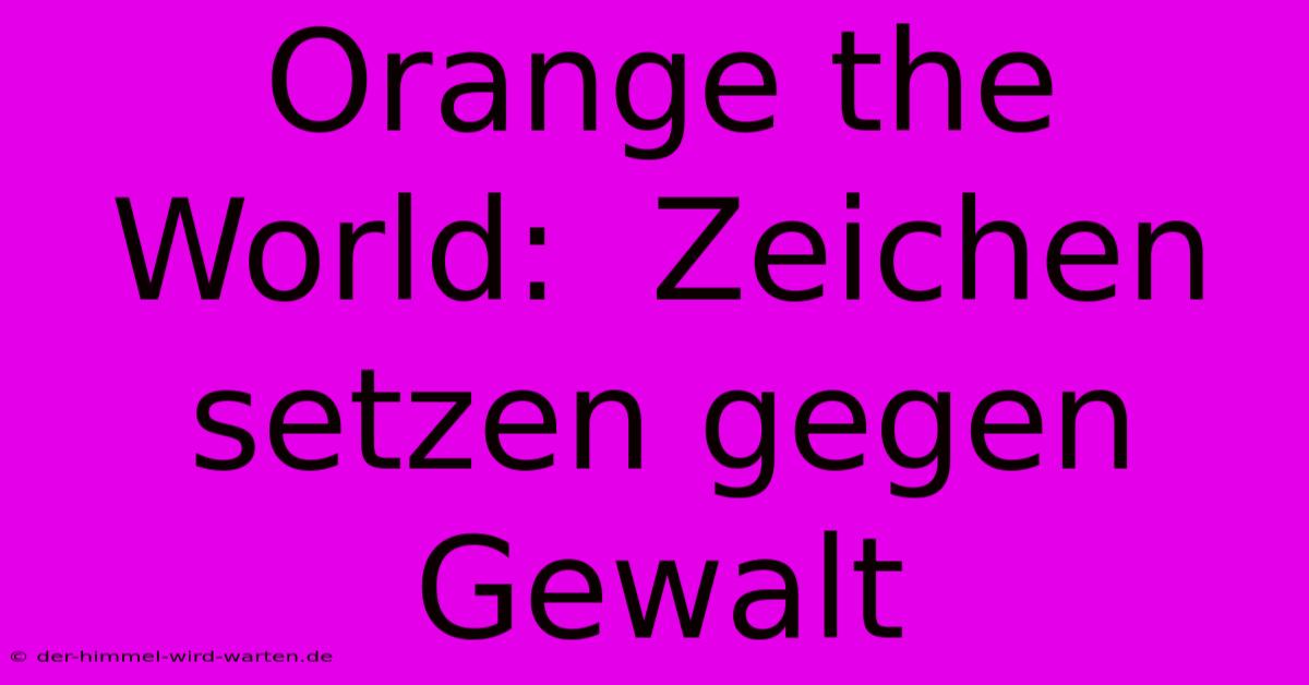 Orange The World:  Zeichen Setzen Gegen Gewalt