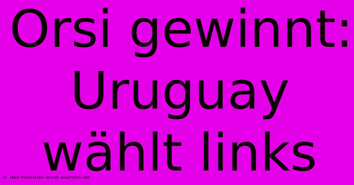 Orsi Gewinnt: Uruguay Wählt Links