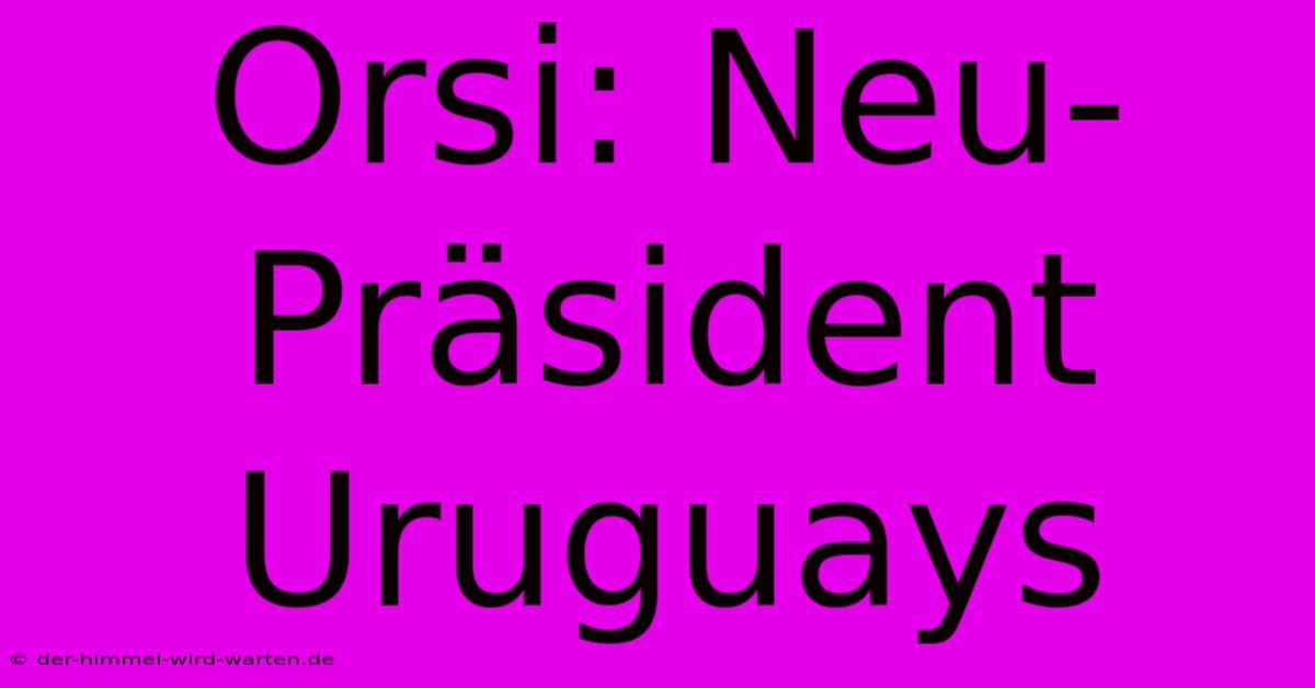 Orsi: Neu-Präsident Uruguays