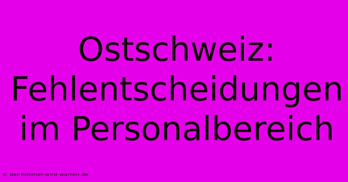 Ostschweiz: Fehlentscheidungen Im Personalbereich