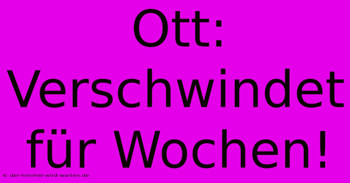 Ott:  Verschwindet Für Wochen!