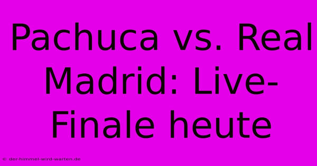 Pachuca Vs. Real Madrid: Live-Finale Heute