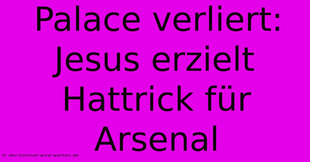 Palace Verliert: Jesus Erzielt Hattrick Für Arsenal