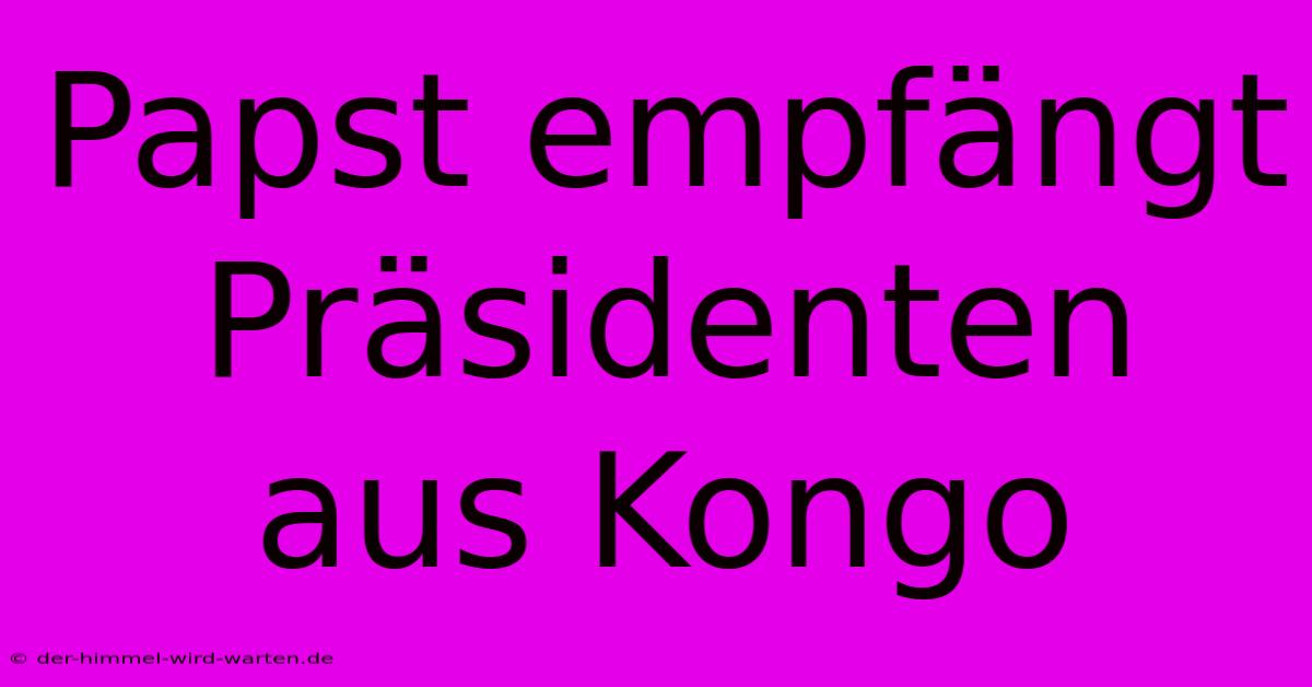 Papst Empfängt Präsidenten Aus Kongo