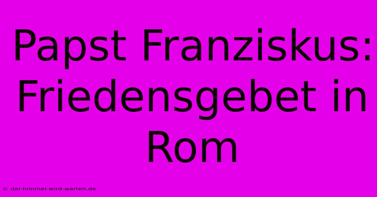 Papst Franziskus: Friedensgebet In Rom