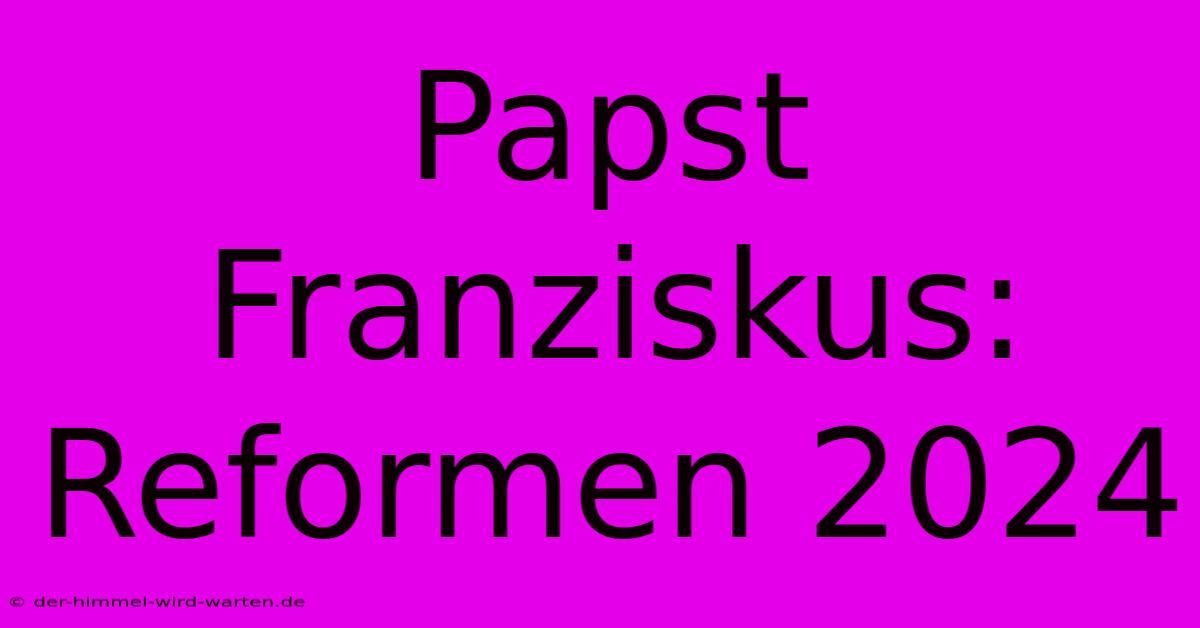 Papst Franziskus: Reformen 2024