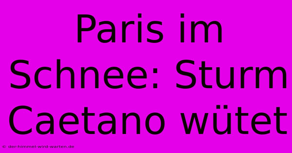 Paris Im Schnee: Sturm Caetano Wütet