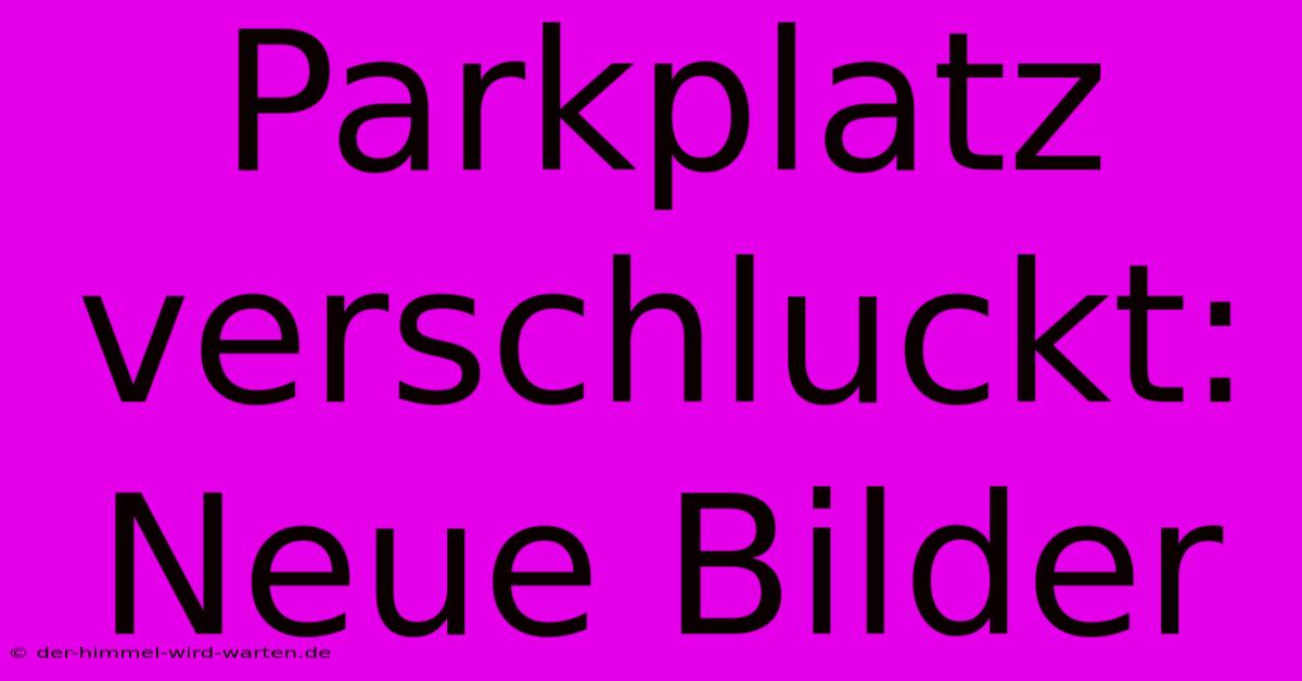 Parkplatz Verschluckt: Neue Bilder