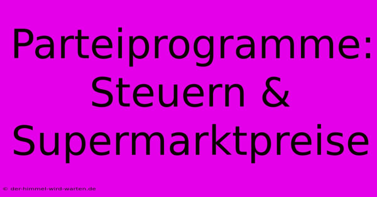 Parteiprogramme: Steuern & Supermarktpreise