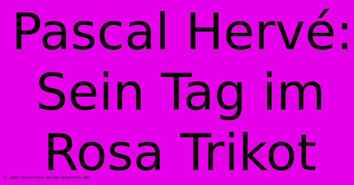 Pascal Hervé: Sein Tag Im Rosa Trikot