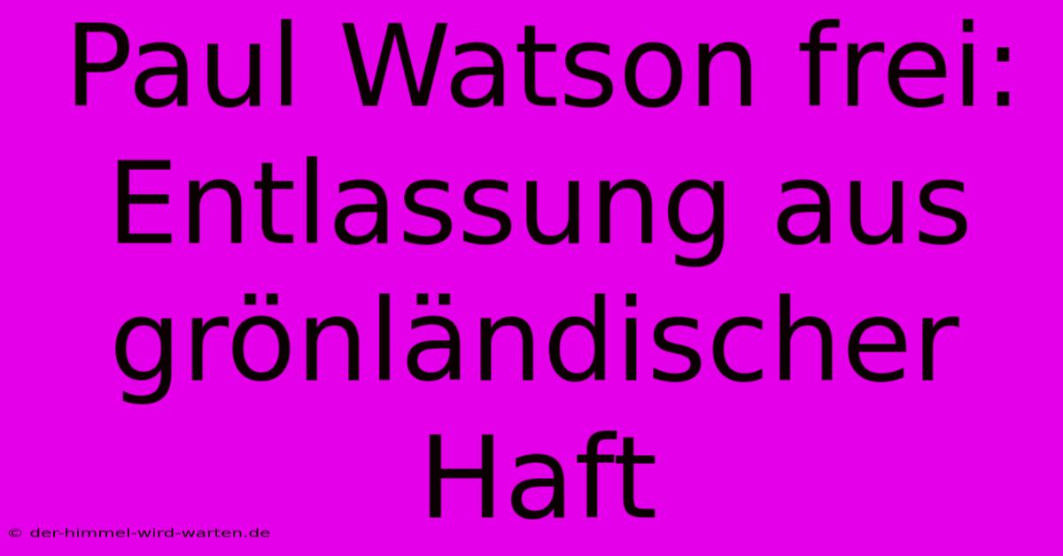 Paul Watson Frei: Entlassung Aus Grönländischer Haft