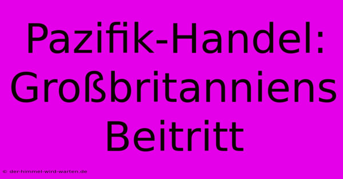 Pazifik-Handel: Großbritanniens Beitritt