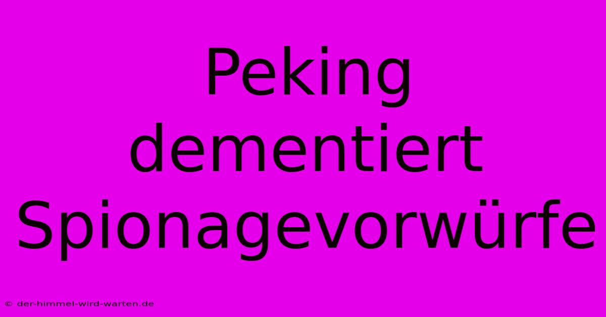 Peking Dementiert Spionagevorwürfe