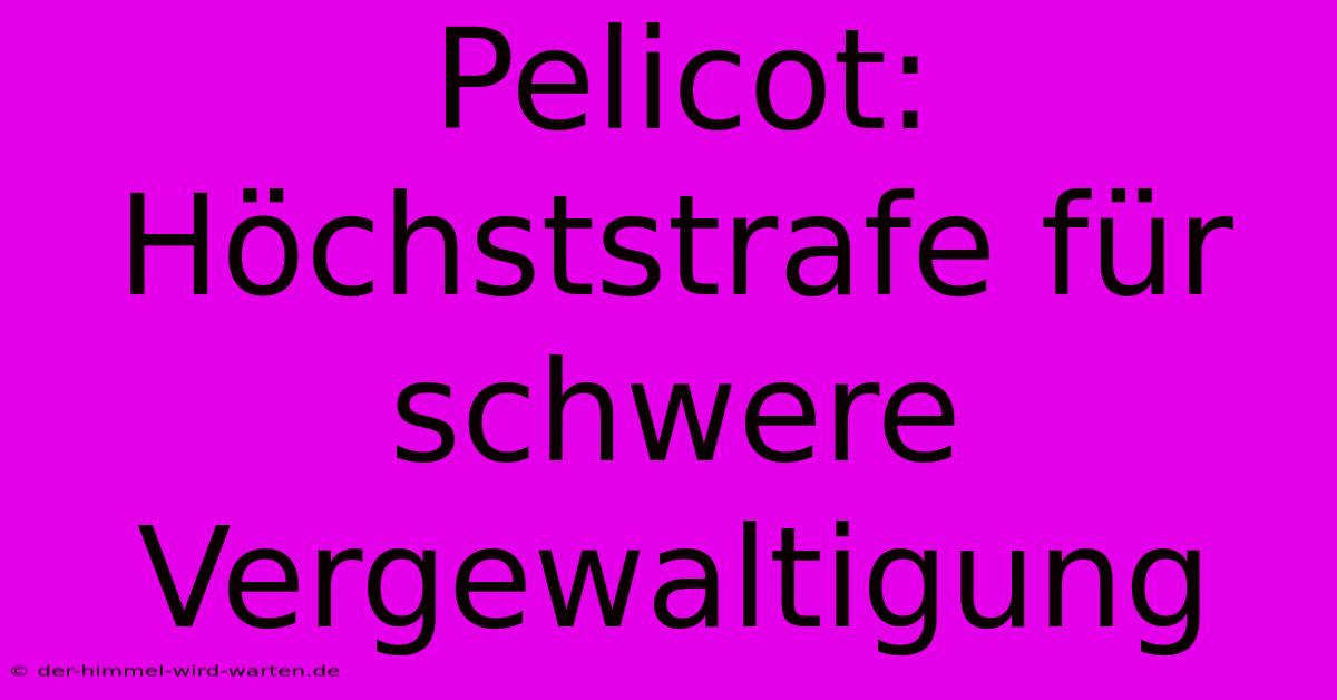 Pelicot: Höchststrafe Für Schwere Vergewaltigung