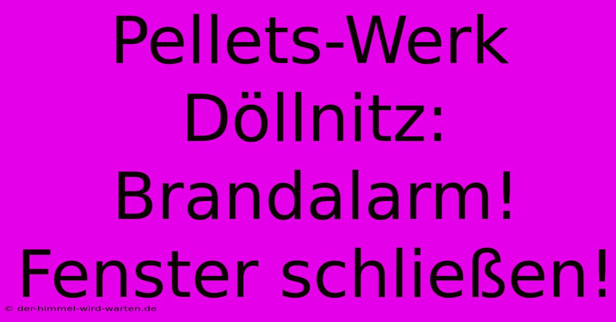 Pellets-Werk Döllnitz: Brandalarm! Fenster Schließen!