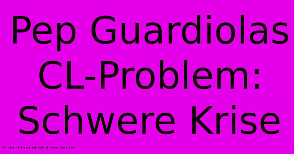 Pep Guardiolas CL-Problem:  Schwere Krise