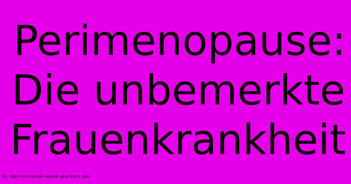 Perimenopause:  Die Unbemerkte Frauenkrankheit