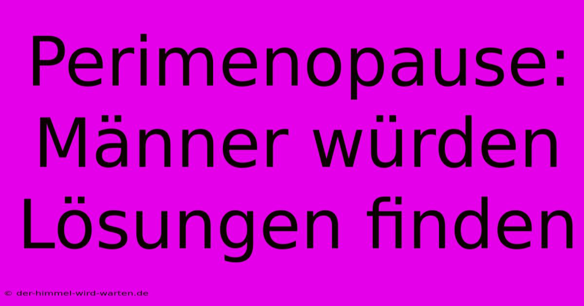 Perimenopause: Männer Würden Lösungen Finden