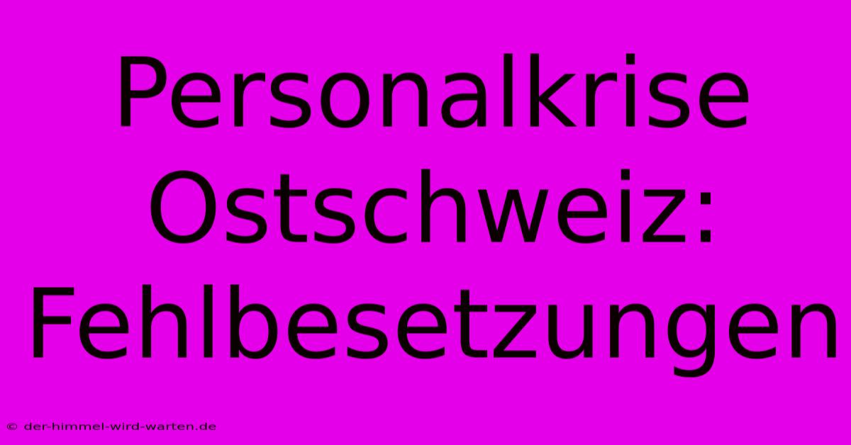 Personalkrise Ostschweiz: Fehlbesetzungen