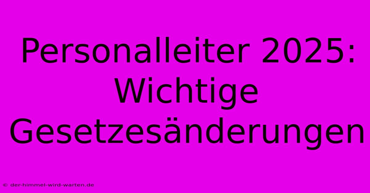 Personalleiter 2025: Wichtige Gesetzesänderungen