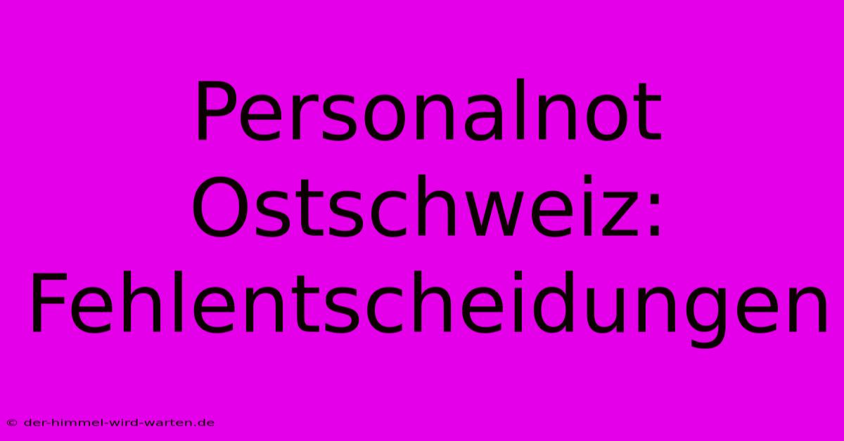 Personalnot Ostschweiz: Fehlentscheidungen