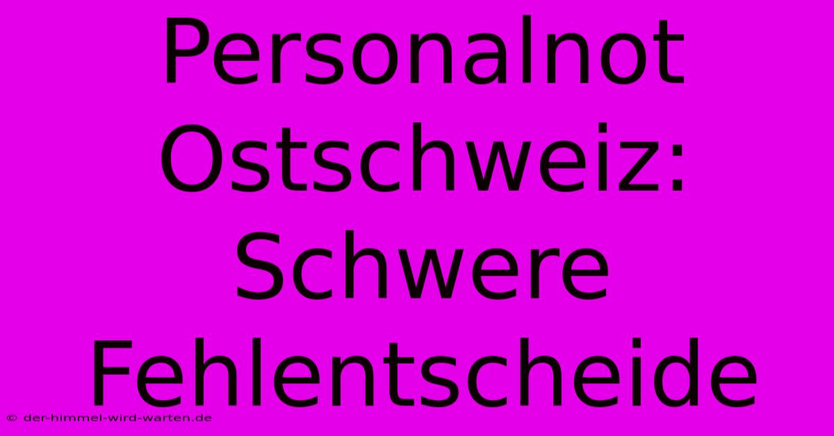 Personalnot Ostschweiz: Schwere Fehlentscheide