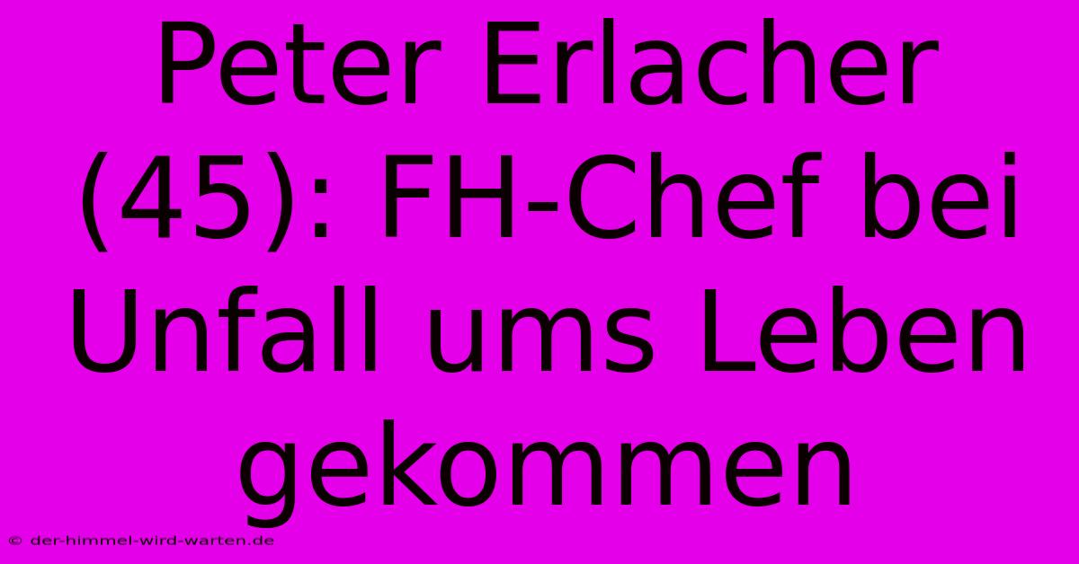 Peter Erlacher (45): FH-Chef Bei Unfall Ums Leben Gekommen