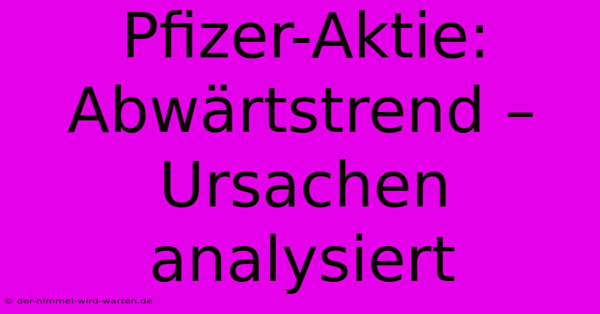 Pfizer-Aktie: Abwärtstrend – Ursachen Analysiert