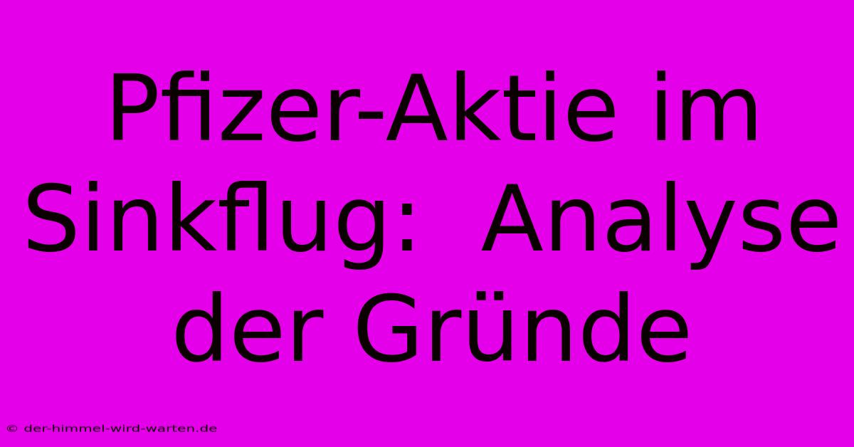 Pfizer-Aktie Im Sinkflug:  Analyse Der Gründe