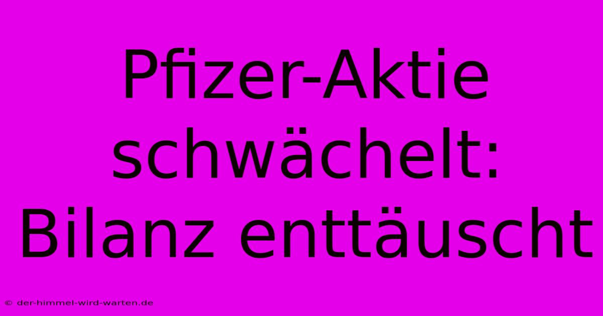 Pfizer-Aktie Schwächelt: Bilanz Enttäuscht