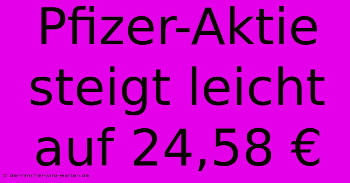 Pfizer-Aktie Steigt Leicht Auf 24,58 €