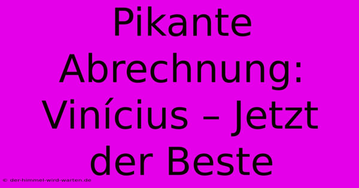 Pikante Abrechnung: Vinícius – Jetzt Der Beste