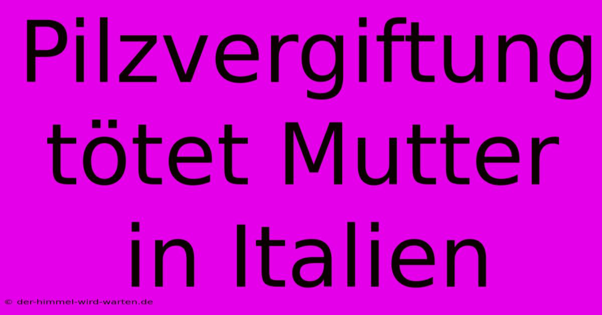 Pilzvergiftung Tötet Mutter In Italien