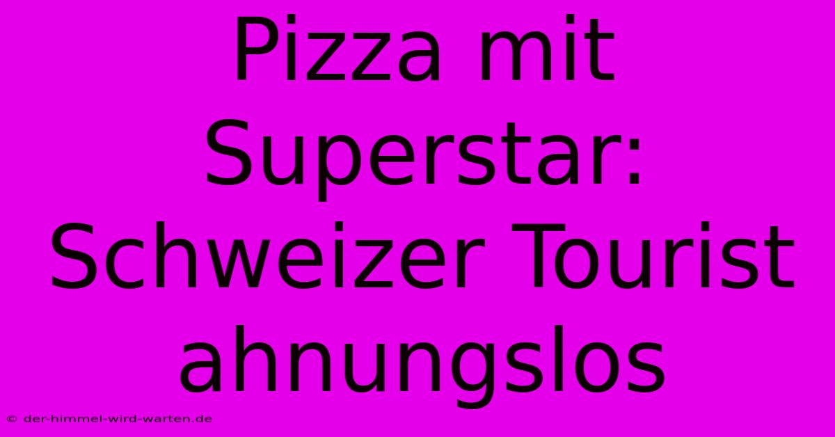 Pizza Mit Superstar: Schweizer Tourist Ahnungslos