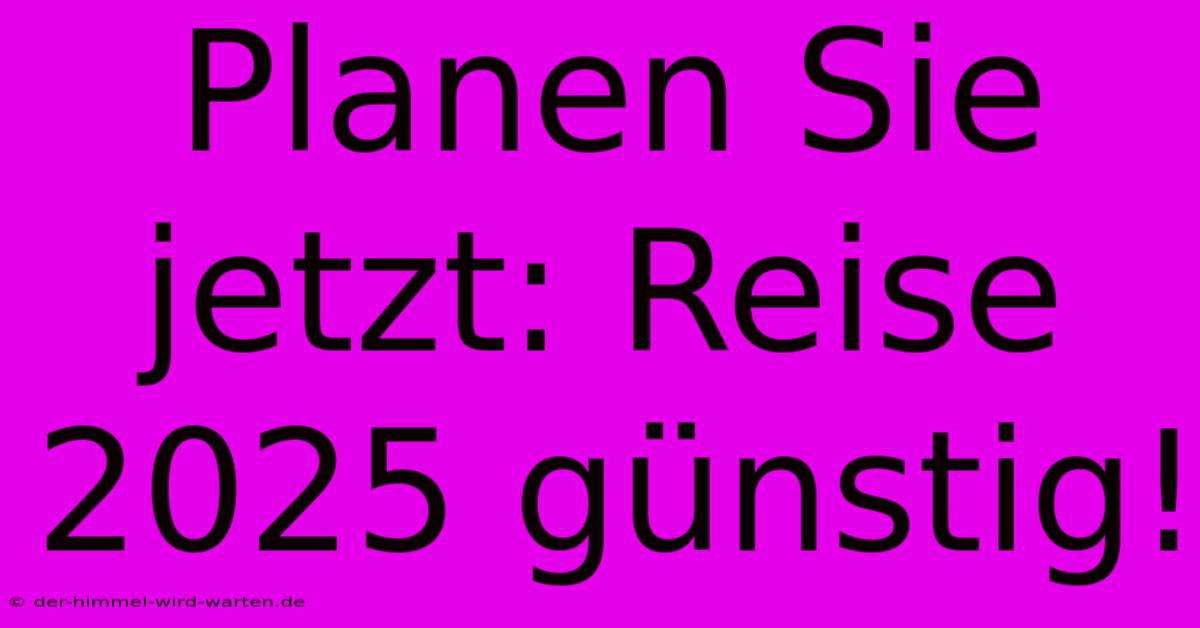 Planen Sie Jetzt: Reise 2025 Günstig!