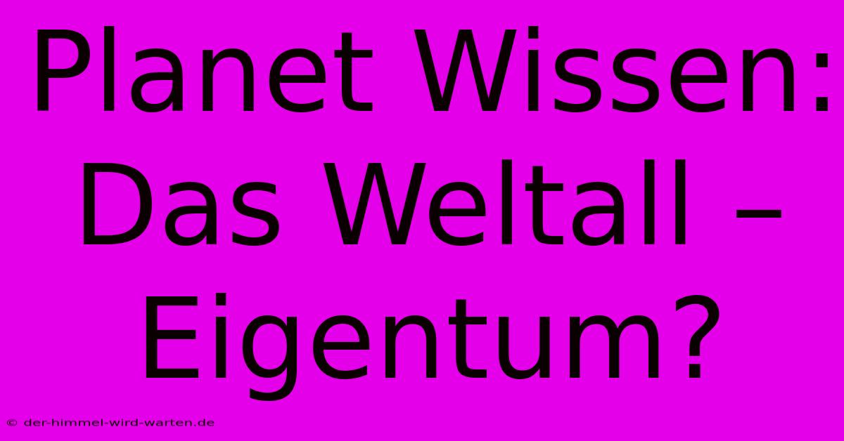 Planet Wissen:  Das Weltall – Eigentum?