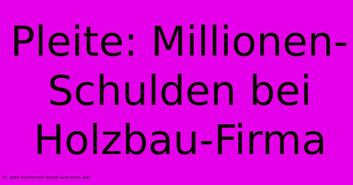 Pleite: Millionen-Schulden Bei Holzbau-Firma