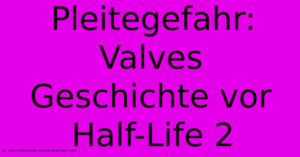 Pleitegefahr: Valves Geschichte Vor Half-Life 2